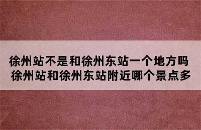 徐州站不是和徐州东站一个地方吗 徐州站和徐州东站附近哪个景点多